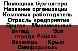 Помощник бухгалтера › Название организации ­ Компания-работодатель › Отрасль предприятия ­ Другое › Минимальный оклад ­ 18 000 - Все города Работа » Вакансии   . Крым,Симферополь